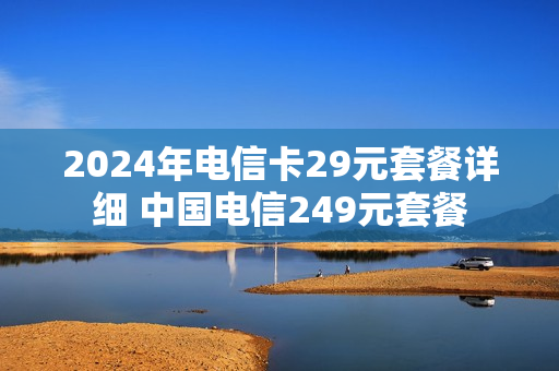 2024年电信卡29元套餐详细 中国电信249元套餐