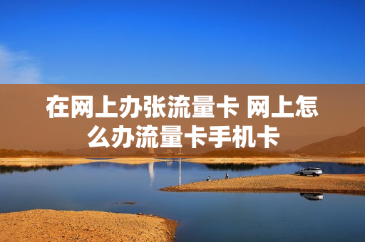 在网上办张流量卡 网上怎么办流量卡手机卡