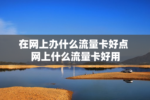 在网上办什么流量卡好点 网上什么流量卡好用