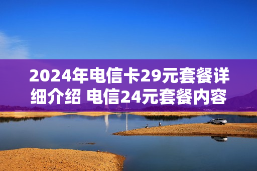 2024年电信卡29元套餐详细介绍 电信24元套餐内容简介