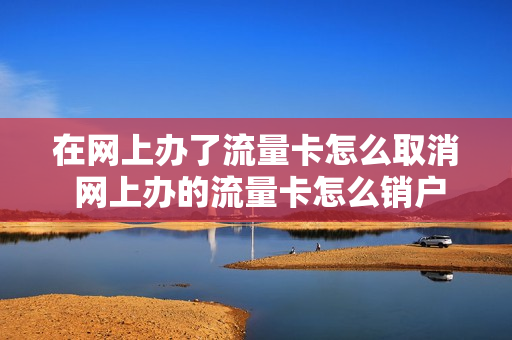 在网上办了流量卡怎么取消 网上办的流量卡怎么销户