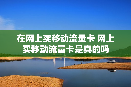 在网上买移动流量卡 网上买移动流量卡是真的吗