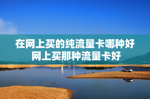 在网上买的纯流量卡哪种好 网上买那种流量卡好