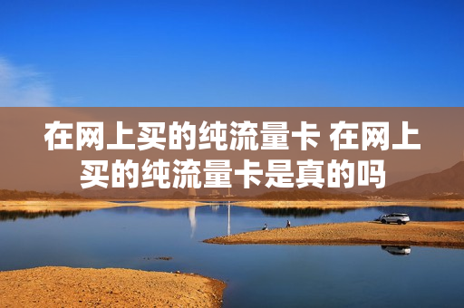 在网上买的纯流量卡 在网上买的纯流量卡是真的吗