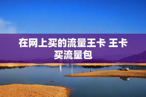 在网上买的流量王卡 王卡买流量包