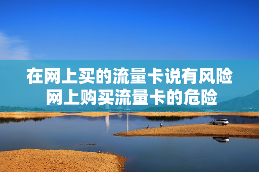 在网上买的流量卡说有风险 网上购买流量卡的危险
