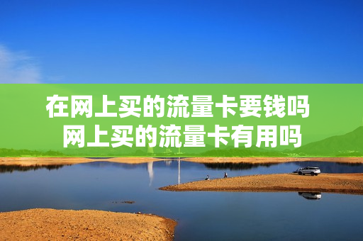 在网上买的流量卡要钱吗 网上买的流量卡有用吗