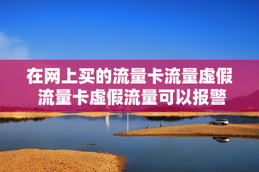 在网上买的流量卡流量虚假 流量卡虚假流量可以报警么