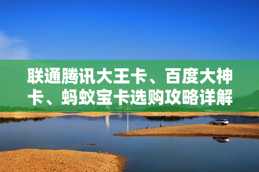 联通腾讯大王卡、百度大神卡、蚂蚁宝卡选购攻略详解