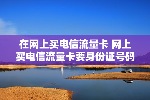 在网上买电信流量卡 网上买电信流量卡要身份证号码安全吗