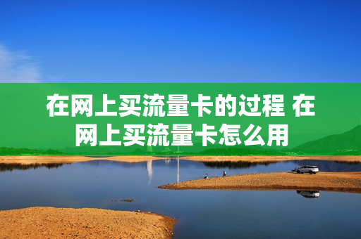 在网上买流量卡的过程 在网上买流量卡怎么用