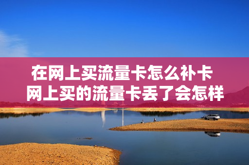 在网上买流量卡怎么补卡 网上买的流量卡丢了会怎样