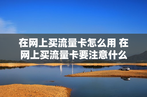 在网上买流量卡怎么用 在网上买流量卡要注意什么