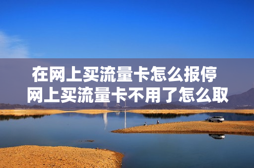 在网上买流量卡怎么报停 网上买流量卡不用了怎么取消