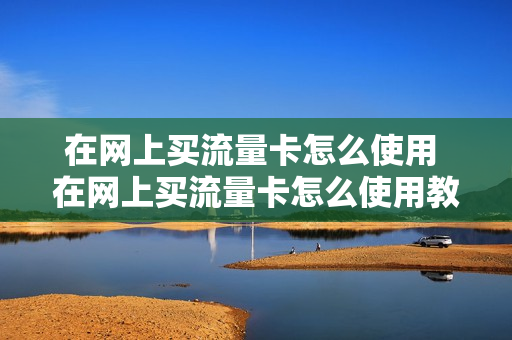 在网上买流量卡怎么使用 在网上买流量卡怎么使用教程