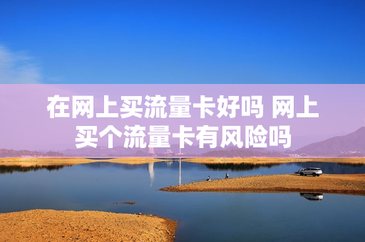 在网上买流量卡好吗 网上买个流量卡有风险吗