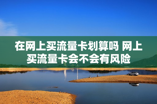 在网上买流量卡划算吗 网上买流量卡会不会有风险