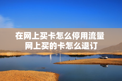 在网上买卡怎么停用流量 网上买的卡怎么退订