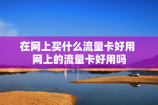 在网上买什么流量卡好用 网上的流量卡好用吗