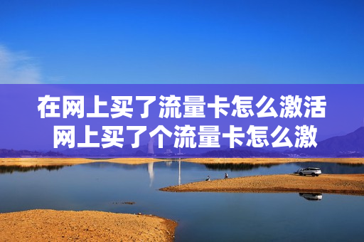 在网上买了流量卡怎么激活 网上买了个流量卡怎么激活