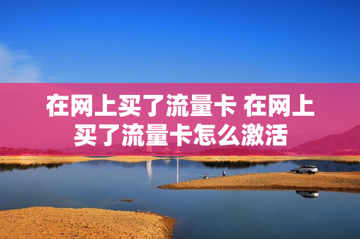 在网上买了流量卡 在网上买了流量卡怎么激活