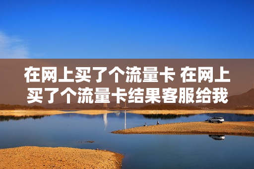 在网上买了个流量卡 在网上买了个流量卡结果客服给我弄错套餐了怎么投诉