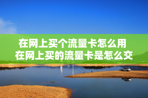 在网上买个流量卡怎么用 在网上买的流量卡是怎么交费