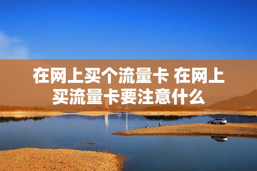 在网上买个流量卡 在网上买流量卡要注意什么