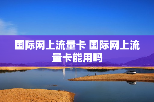 国际网上流量卡 国际网上流量卡能用吗