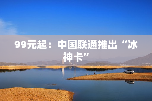 99元起：中国联通推出“冰神卡”