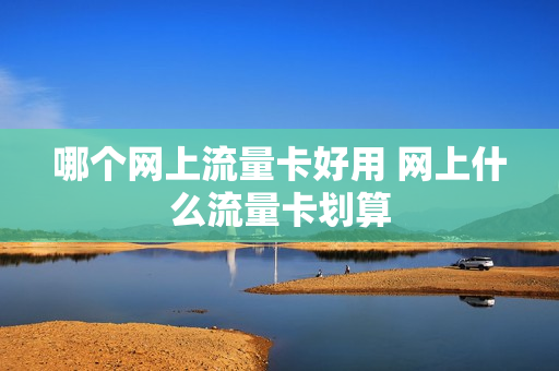哪个网上流量卡好用 网上什么流量卡划算
