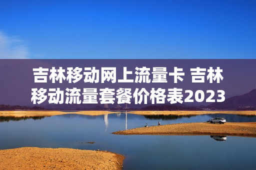 吉林移动网上流量卡 吉林移动流量套餐价格表2023