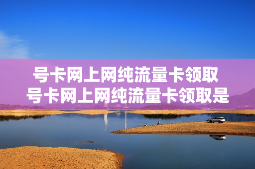 号卡网上网纯流量卡领取 号卡网上网纯流量卡领取是真的吗