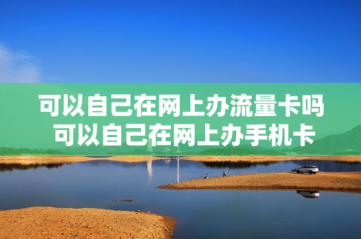 可以自己在网上办流量卡吗 可以自己在网上办手机卡吗