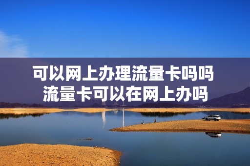 可以网上办理流量卡吗吗 流量卡可以在网上办吗