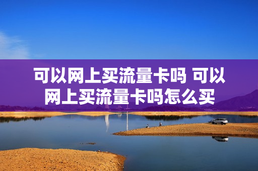 可以网上买流量卡吗 可以网上买流量卡吗怎么买