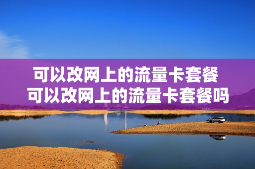 可以改网上的流量卡套餐 可以改网上的流量卡套餐吗移动