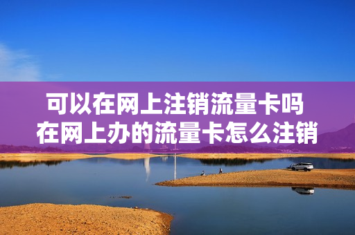 可以在网上注销流量卡吗 在网上办的流量卡怎么注销