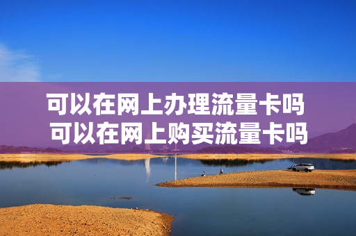 可以在网上办理流量卡吗 可以在网上购买流量卡吗