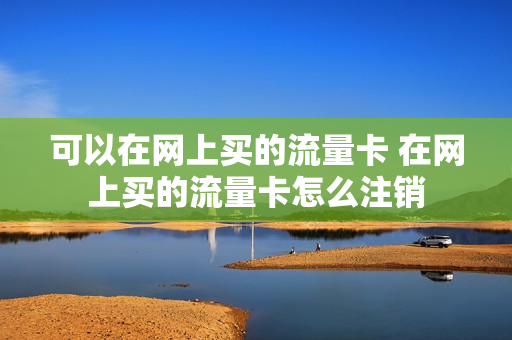 可以在网上买的流量卡 在网上买的流量卡怎么注销