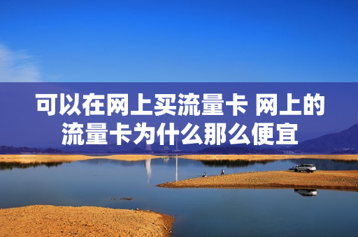 可以在网上买流量卡 网上的流量卡为什么那么便宜