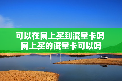 可以在网上买到流量卡吗 网上买的流量卡可以吗