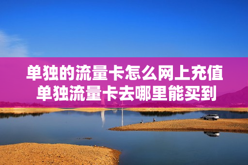 单独的流量卡怎么网上充值 单独流量卡去哪里能买到