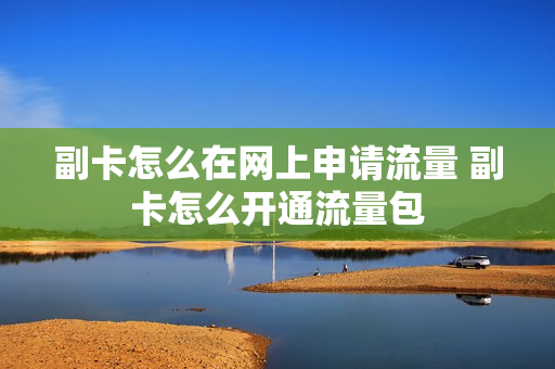 副卡怎么在网上申请流量 副卡怎么开通流量包