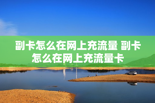 副卡怎么在网上充流量 副卡怎么在网上充流量卡