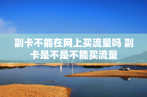 副卡不能在网上买流量吗 副卡是不是不能买流量