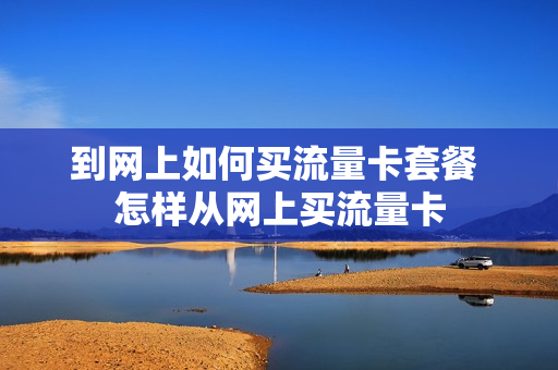 到网上如何买流量卡套餐 怎样从网上买流量卡