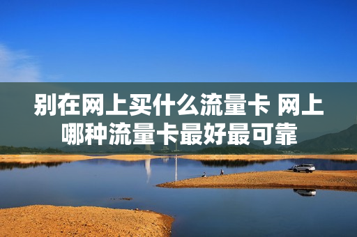 别在网上买什么流量卡 网上哪种流量卡最好最可靠