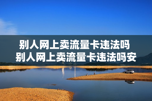 别人网上卖流量卡违法吗 别人网上卖流量卡违法吗安全吗