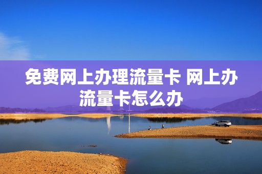 免费网上办理流量卡 网上办流量卡怎么办